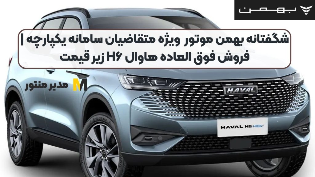 شگفتانه بهمن موتور ویژه متقاضیان سامانه یکپارچه | فروش فوق العاده هاوال H۶ زیر قیمت