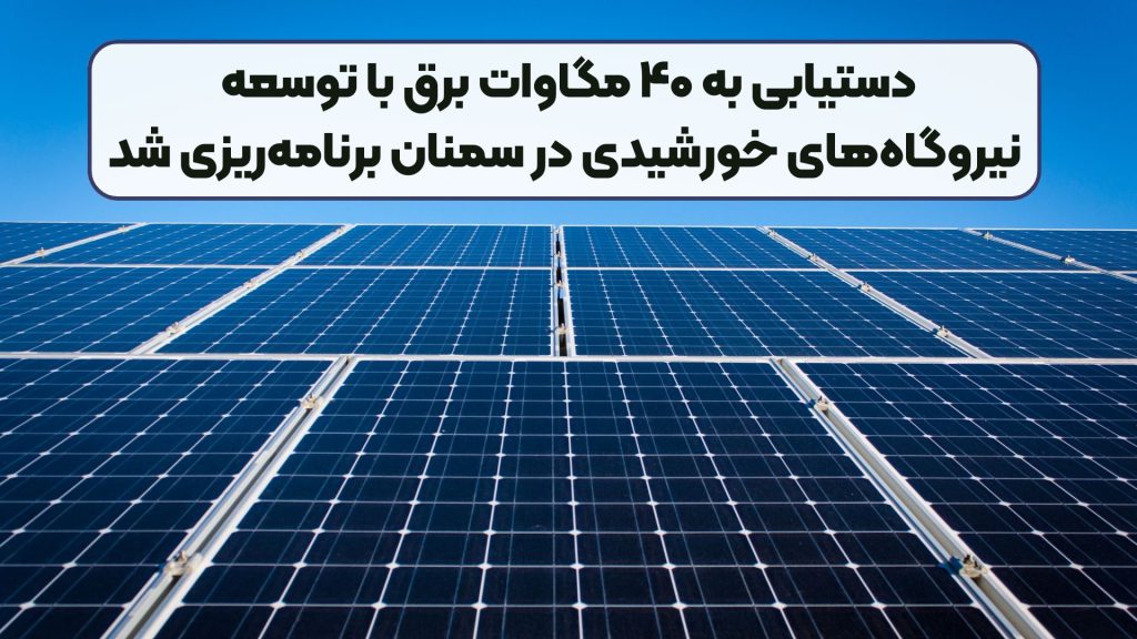 دستیابی به ۴۰ مگاوات برق با توسعه نیروگاههای خورشیدی در سمنان برنامهریزی شد