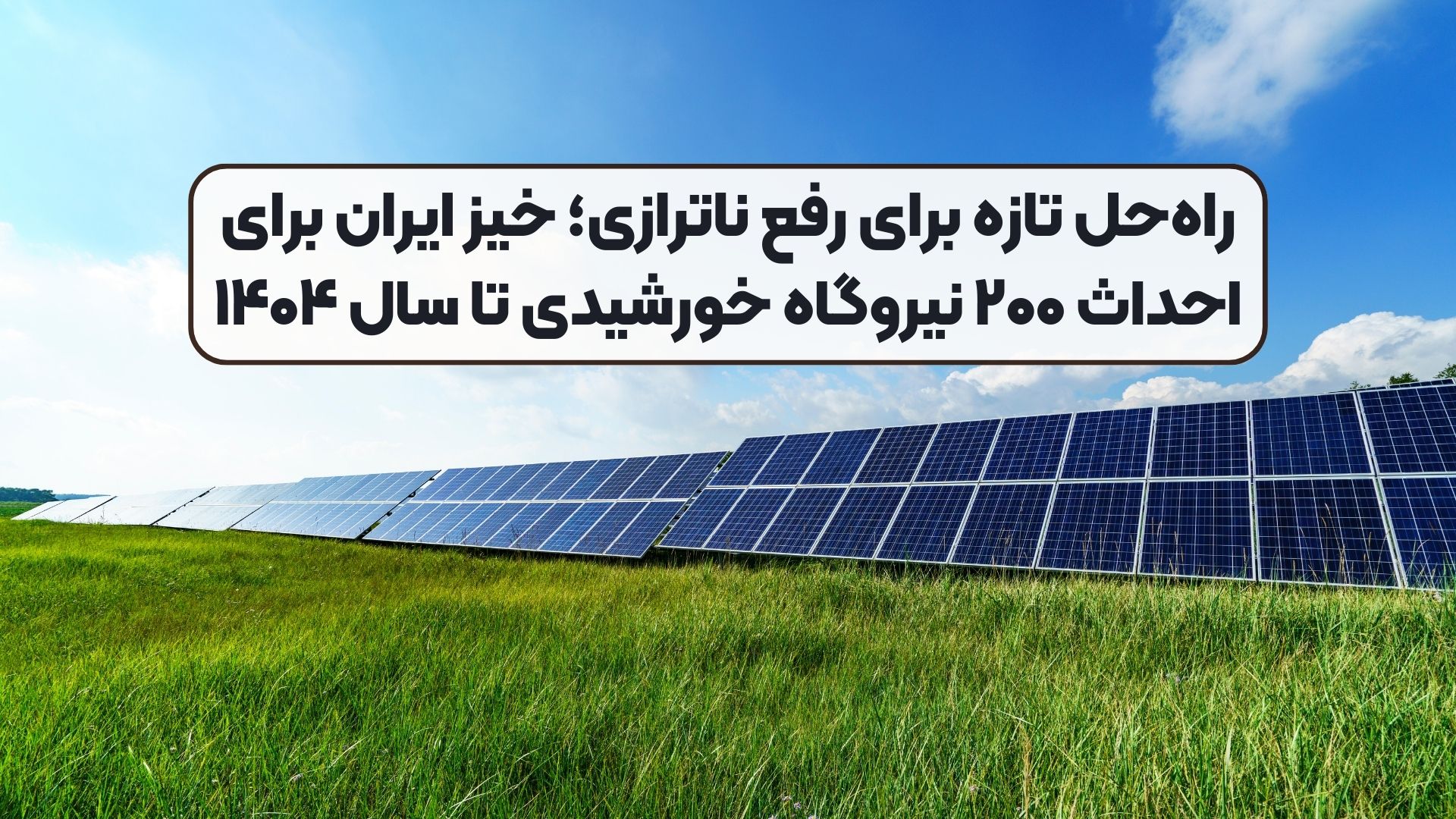 راه‌حل تازه برای رفع ناترازی؛ خیز ایران برای احداث ۲۰۰ نیروگاه خورشیدی تا سال ۱۴۰۴