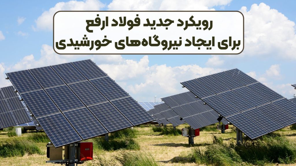 رویکرد جدید فولاد ارفع برای ایجاد نیروگاههای خورشیدی