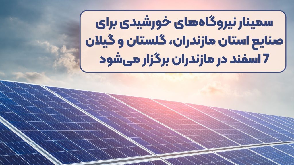 سمینار نیروگاههای خورشیدی برای صنایع استان مازندران، گلستان و گیلان 7 اسفند در مازندران برگزار میشود
