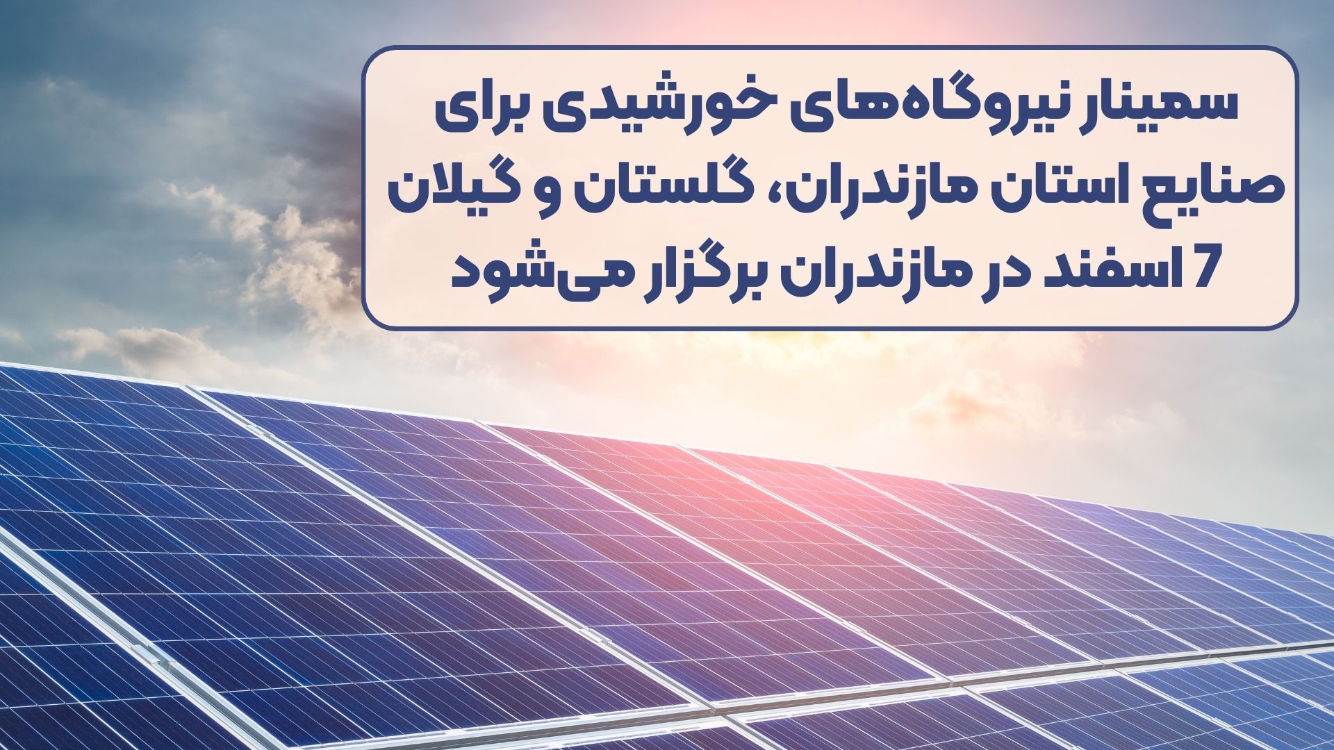 سمینار نیروگاه‌های خورشیدی برای صنایع استان مازندران، گلستان و گیلان 7 اسفند در مازندران برگزار می‌شود
