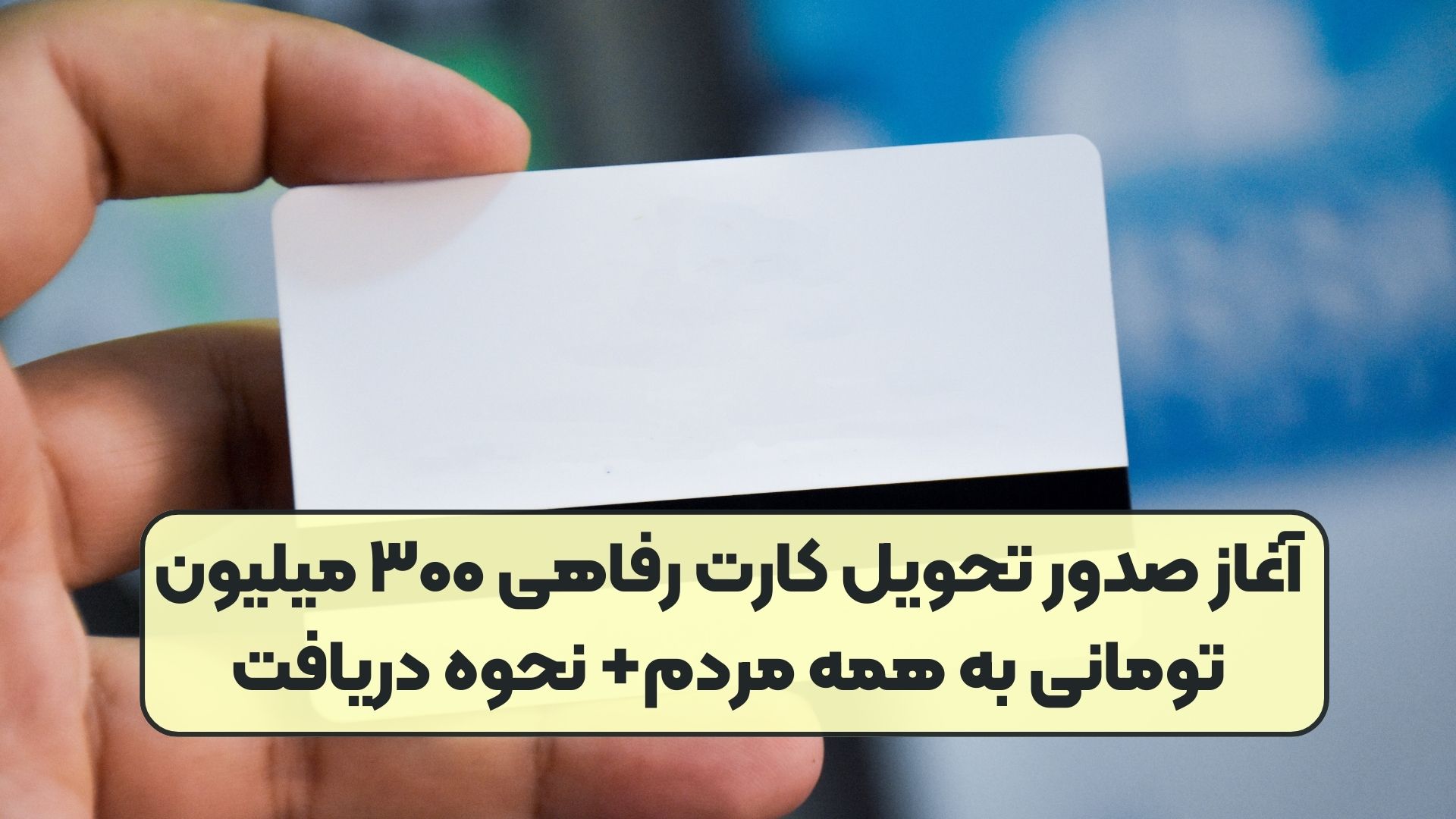 آغاز صدور تحویل کارت رفاهی ۳۰۰ میلیون تومانی به همه مردم+ نحوه دریافت