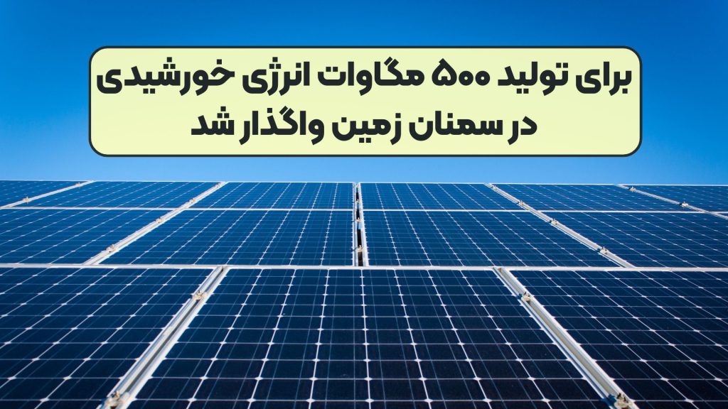 برای تولید ۵۰۰ مگاوات انرژی خورشیدی در سمنان زمین واگذار شد