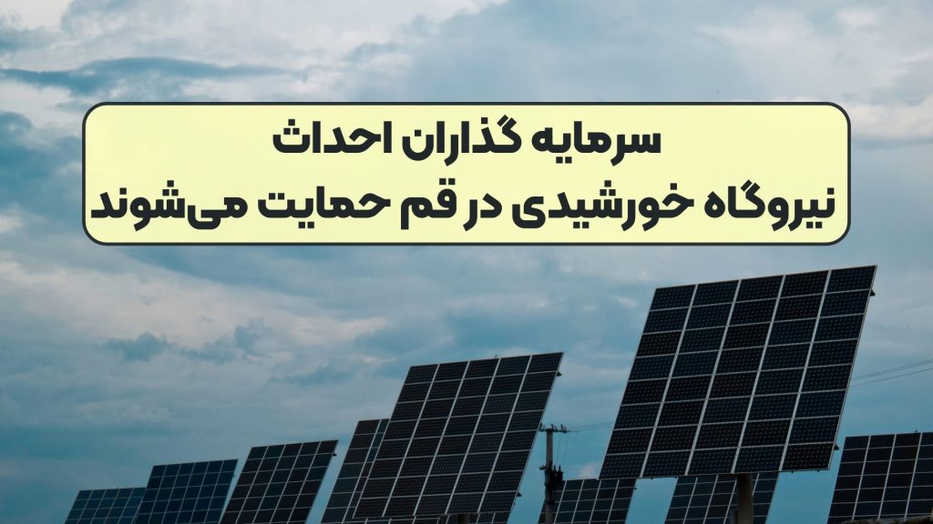 سرمایه گذاران احداث نیروگاه خورشیدی در قم حمایت می‌شوند
