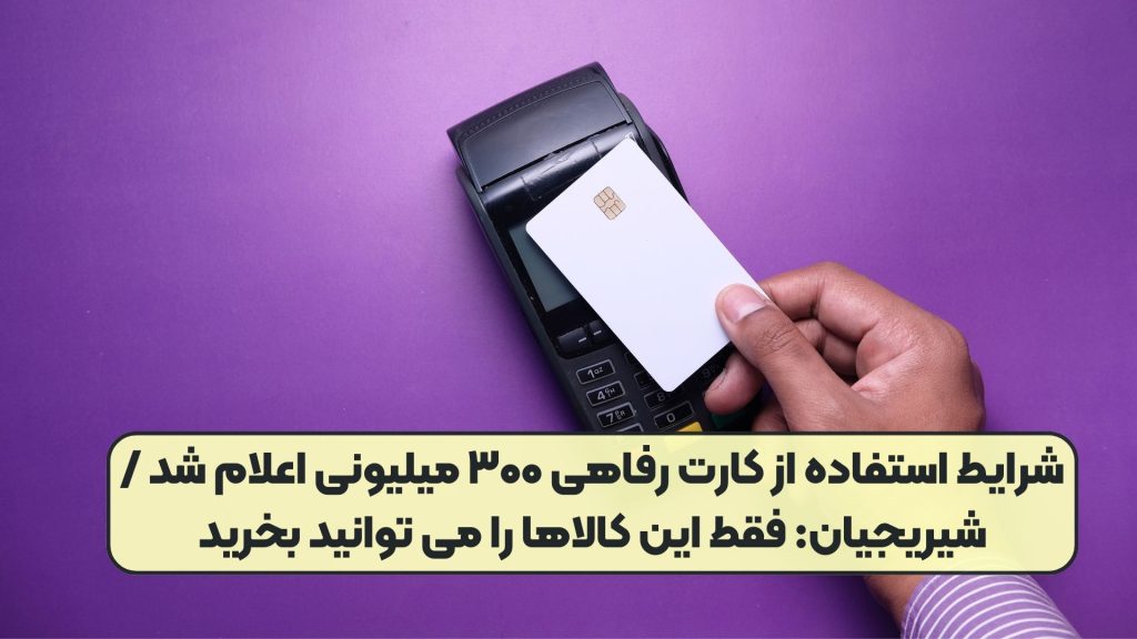 شرایط استفاده از کارت رفاهی ۳۰۰ میلیونی اعلام شد /شیریجیان: فقط این کالاها را می توانید بخرید