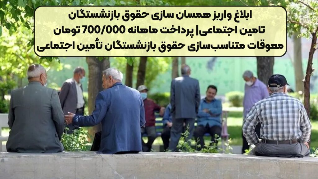 ابلاغ واریز همسان سازی حقوق بازنشستگان تامین اجتماعی| پرداخت ماهانه 700/000 تومان معوقات متناسب‌سازی حقوق بازنشستگان تأمین اجتماعی